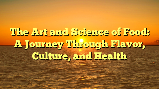 The Art and Science of Food: A Journey Through Flavor, Culture, and Health
