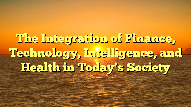 The Integration of Finance, Technology, Intelligence, and Health in Today’s Society